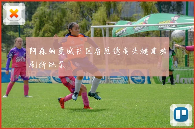 阿森纳曼城社区盾厄德高头槌建功刷新纪录