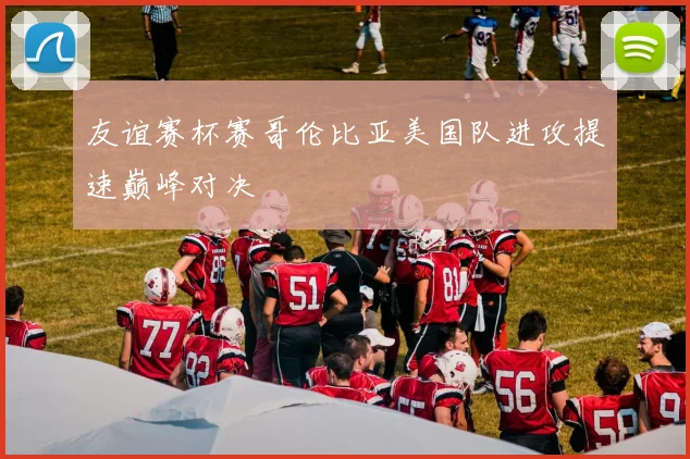 友谊赛杯赛哥伦比亚美国队进攻提速巅峰对决