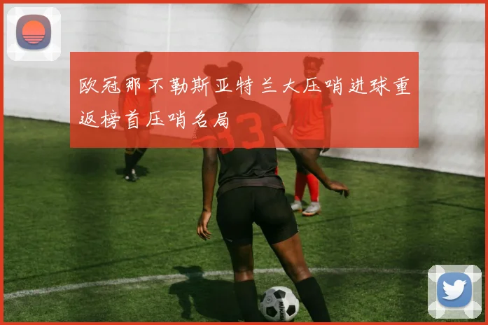 欧冠那不勒斯亚特兰大压哨进球重返榜首压哨名局