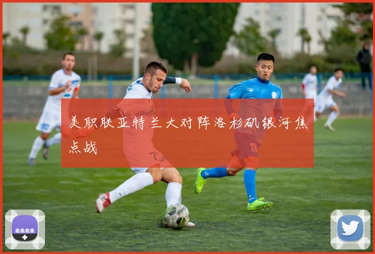 美职联亚特兰大对阵洛杉矶银河焦点战