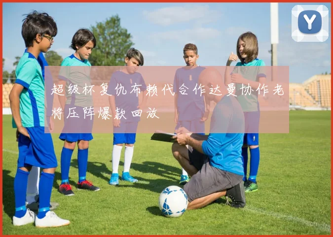 超级杯复仇布赖代合作达曼协作老将压阵爆款回放