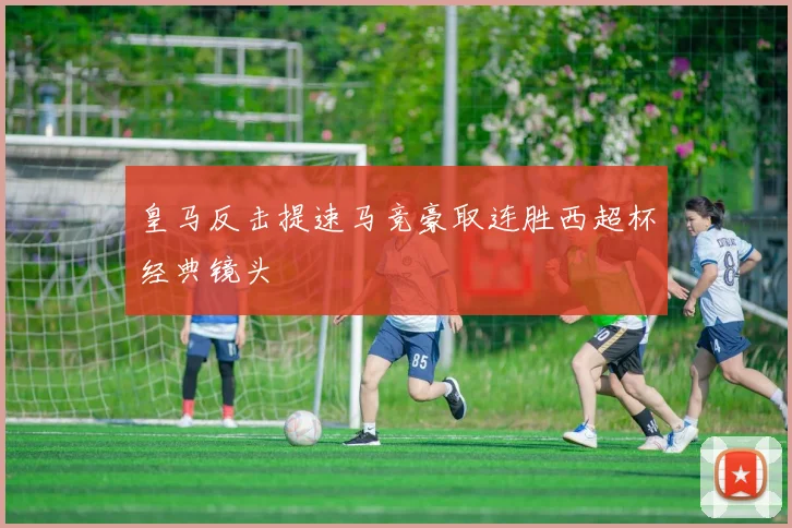 皇马反击提速马竞豪取连胜西超杯经典镜头