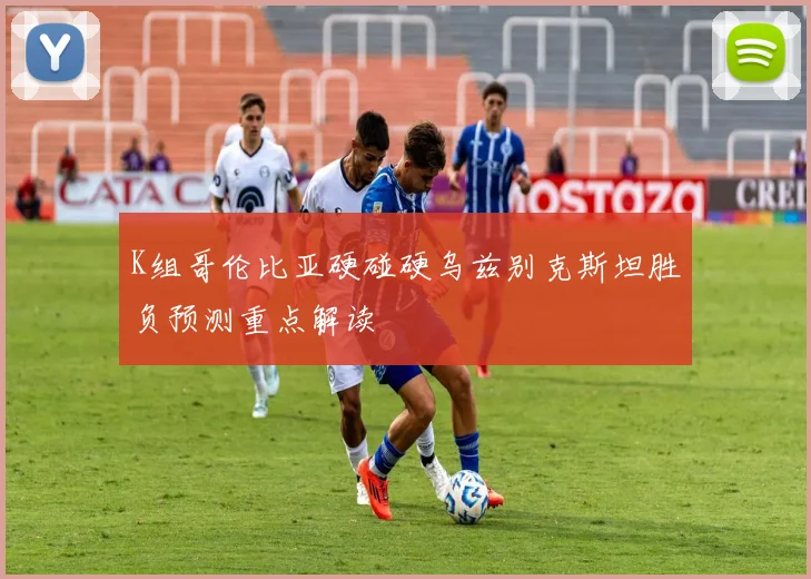 K组哥伦比亚硬碰硬乌兹别克斯坦胜负预测重点解读