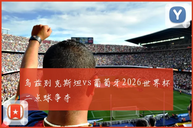 乌兹别克斯坦vs葡萄牙2026世界杯二点球争夺