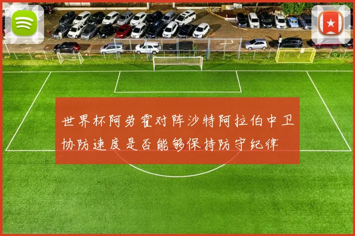 世界杯阿劳霍对阵沙特阿拉伯中卫协防速度是否能够保持防守纪律