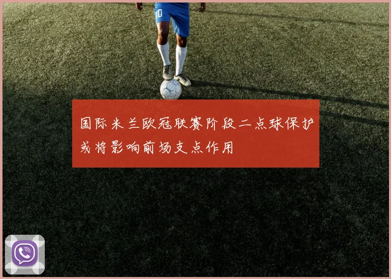 国际米兰欧冠联赛阶段二点球保护或将影响前场支点作用