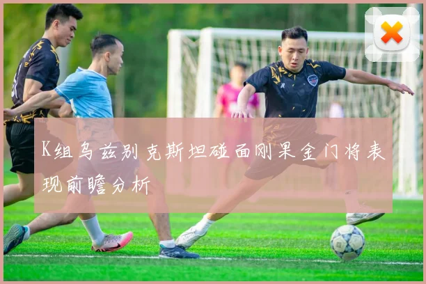K组乌兹别克斯坦碰面刚果金门将表现前瞻分析