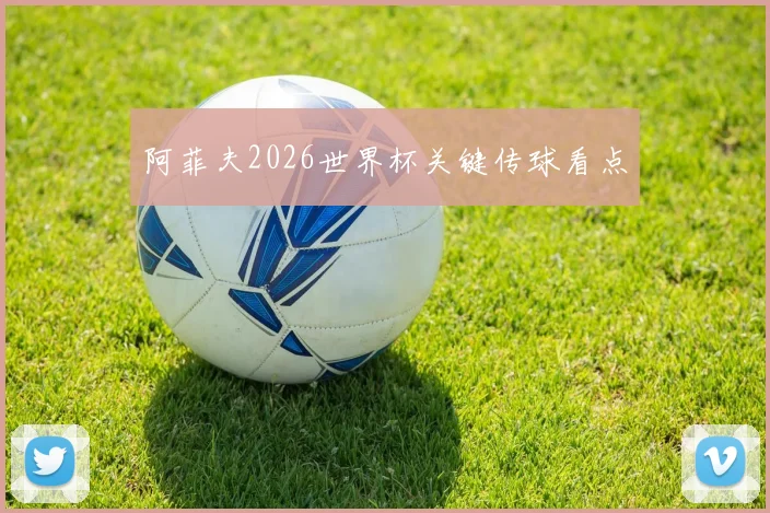 阿菲夫2026世界杯关键传球看点
