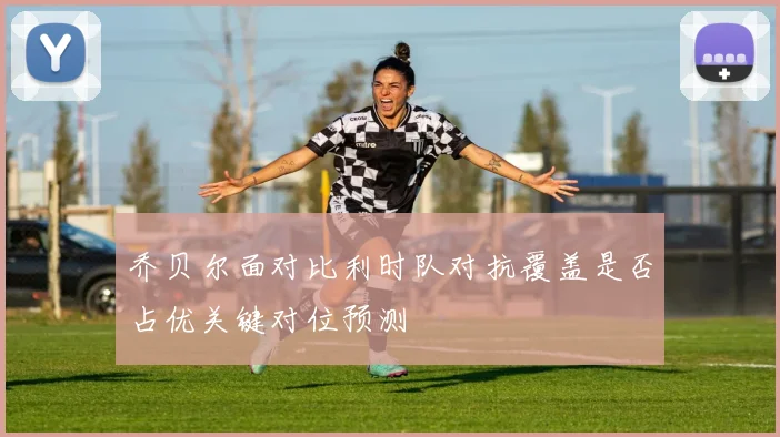 乔贝尔面对比利时队对抗覆盖是否占优关键对位预测