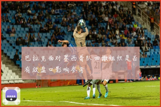 巴拉克面对墨西哥队回撤组织是否有效盘口影响参考