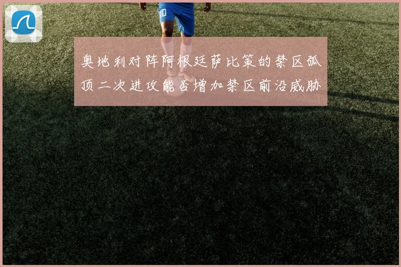 奥地利对阵阿根廷萨比策的禁区弧顶二次进攻能否增加禁区前沿威胁