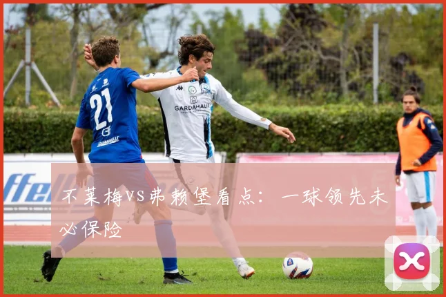 不莱梅vs弗赖堡看点：一球领先未必保险