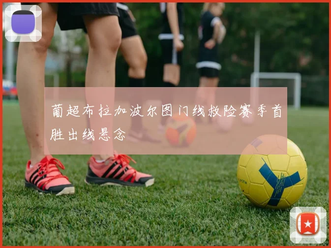 葡超布拉加波尔图门线救险赛季首胜出线悬念