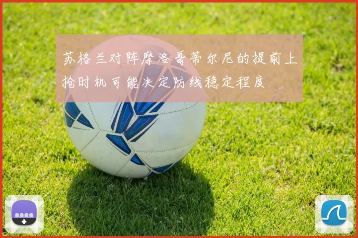 苏格兰对阵摩洛哥蒂尔尼的提前上抢时机可能决定防线稳定程度