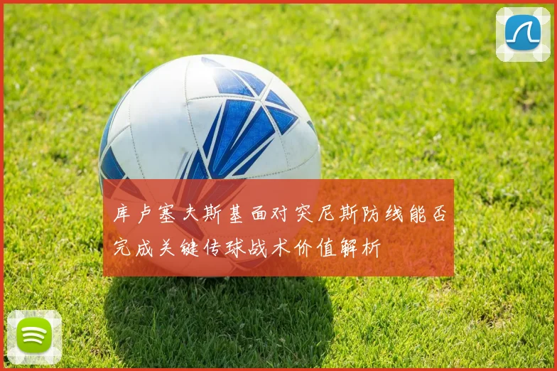 库卢塞夫斯基面对突尼斯防线能否完成关键传球战术价值解析