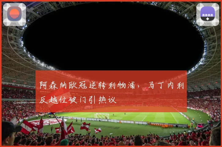 阿森纳欧冠逆转利物浦，马丁内利反越位破门引热议