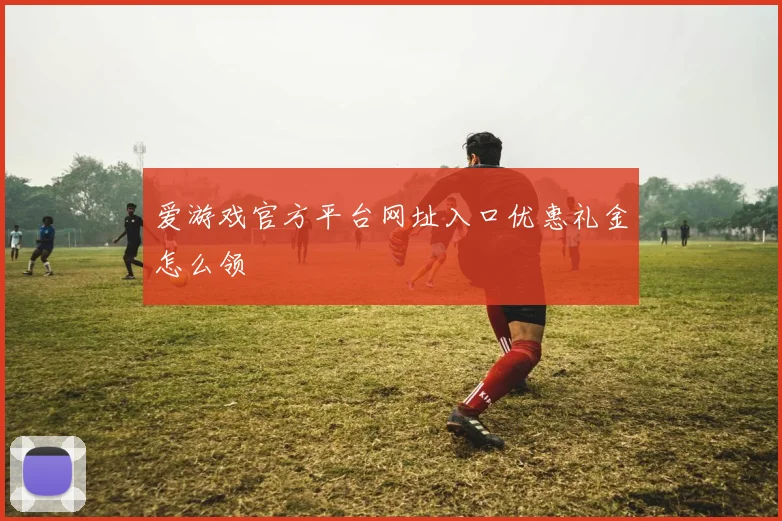 爱游戏官方平台网址入口优惠礼金怎么领