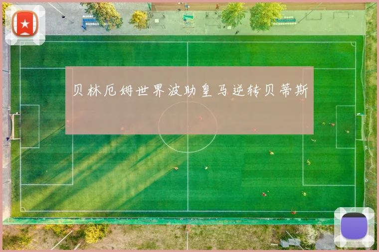 贝林厄姆世界波助皇马逆转贝蒂斯