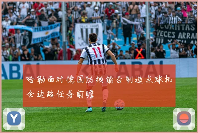 哈勒面对德国防线能否制造点球机会边路任务前瞻
