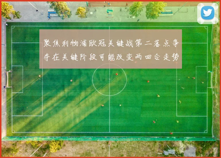 聚焦利物浦欧冠关键战第二落点争夺在关键阶段可能改变两回合走势
