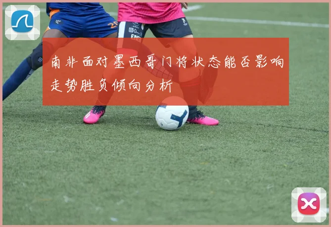 南非面对墨西哥门将状态能否影响走势胜负倾向分析