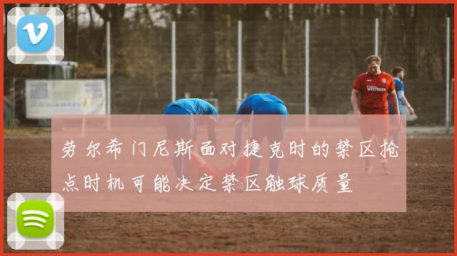 劳尔希门尼斯面对捷克时的禁区抢点时机可能决定禁区触球质量
