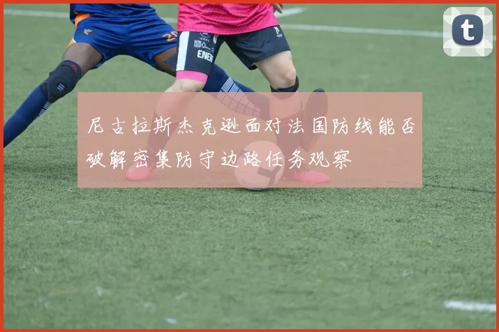 尼古拉斯杰克逊面对法国防线能否破解密集防守边路任务观察