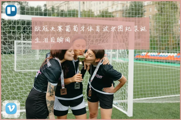 欧冠决赛葡萄牙体育波尔图纪录诞生泪目瞬间