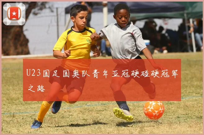 U23国足国奥队青年亚冠硬碰硬冠军之路