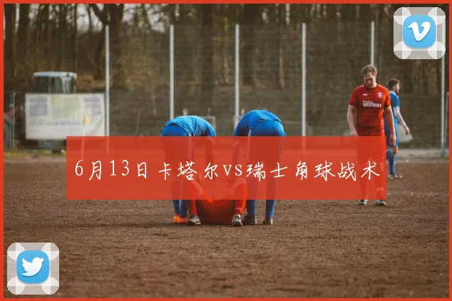6月13日卡塔尔vs瑞士角球战术