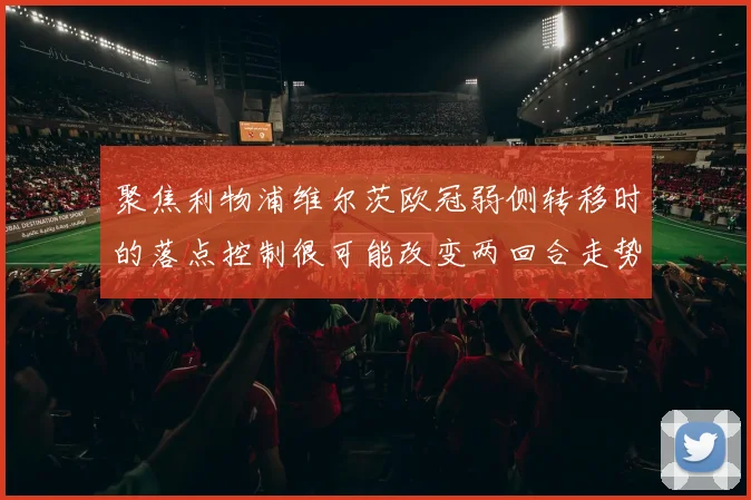 聚焦利物浦维尔茨欧冠弱侧转移时的落点控制很可能改变两回合走势