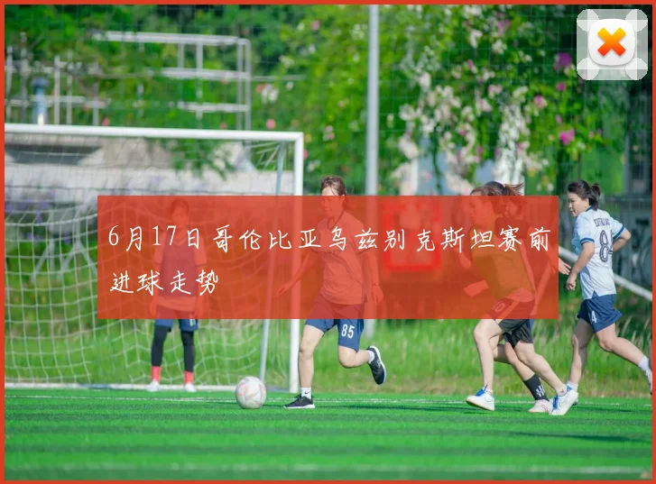 6月17日哥伦比亚乌兹别克斯坦赛前进球走势