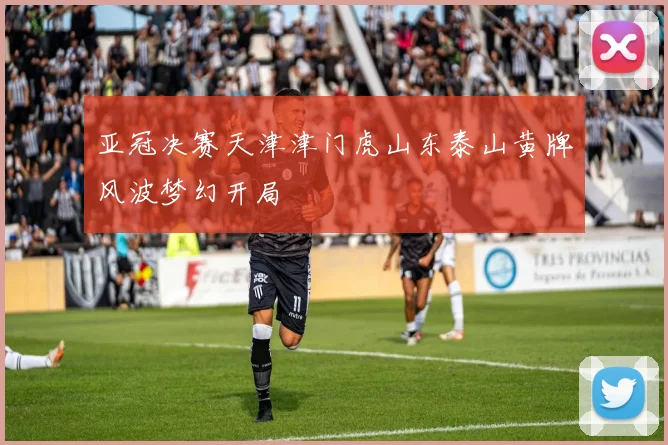 亚冠决赛天津津门虎山东泰山黄牌风波梦幻开局