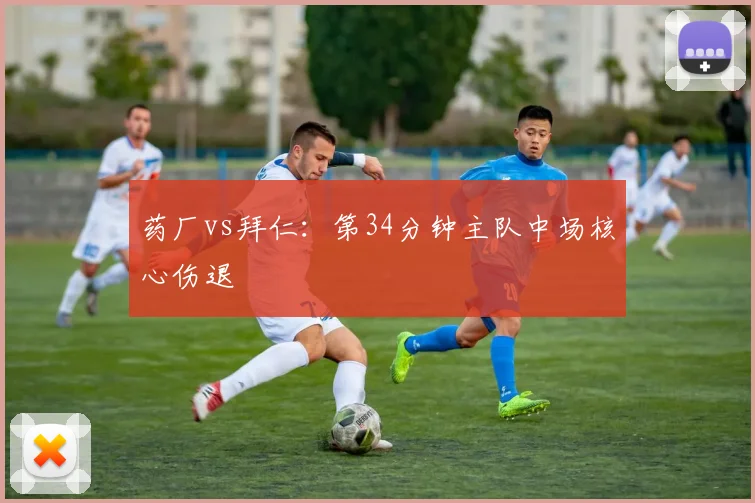 药厂vs拜仁：第34分钟主队中场核心伤退