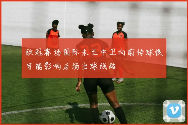欧冠赛场国际米兰中卫向前传球很可能影响后场出球线路