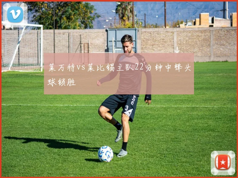 莱万特vs莱比锡主队22分钟中锋头球锁胜