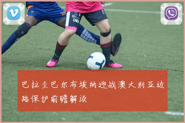 巴拉圭巴尔布埃纳迎战澳大利亚边路保护前瞻解读