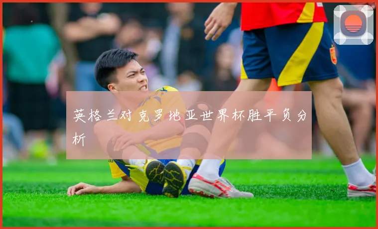 英格兰对克罗地亚世界杯胜平负分析