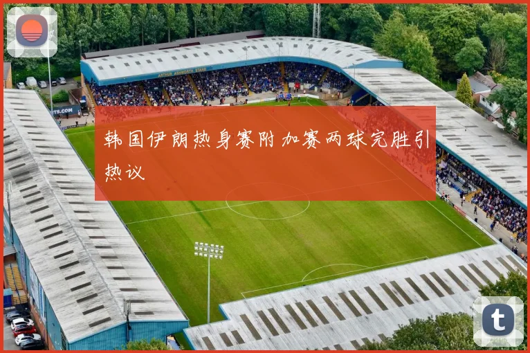 韩国伊朗热身赛附加赛两球完胜引热议