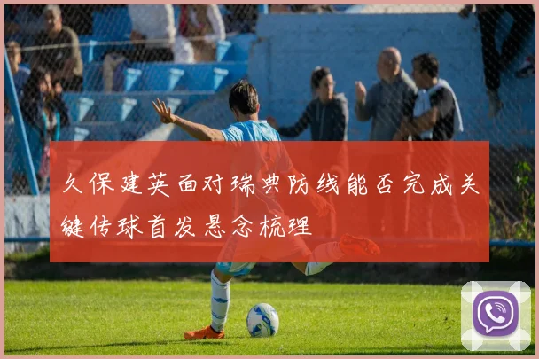 久保建英面对瑞典防线能否完成关键传球首发悬念梳理