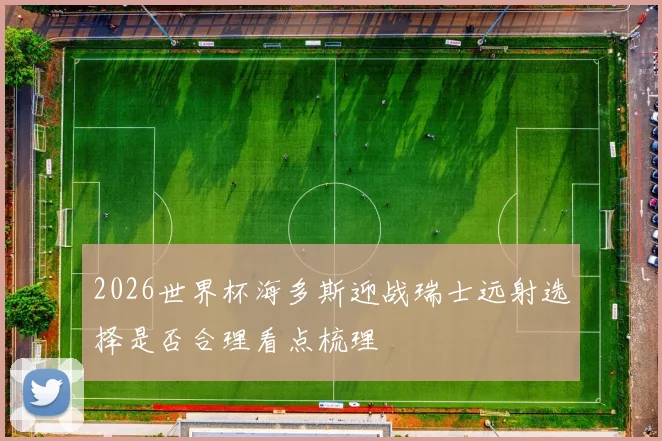 2026世界杯海多斯迎战瑞士远射选择是否合理看点梳理