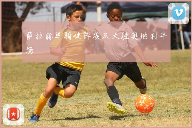 萨拉赫单骑破阵埃及大胜奥地利半场
