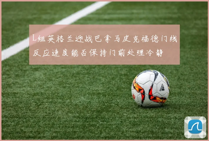 L组英格兰迎战巴拿马皮克福德门线反应速度能否保持门前处理冷静