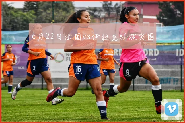 6月22日法国vs伊拉克弱旅突围