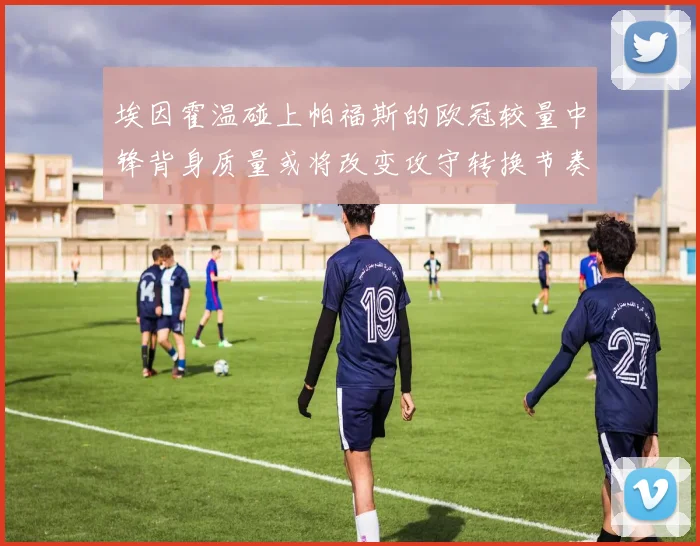 埃因霍温碰上帕福斯的欧冠较量中锋背身质量或将改变攻守转换节奏