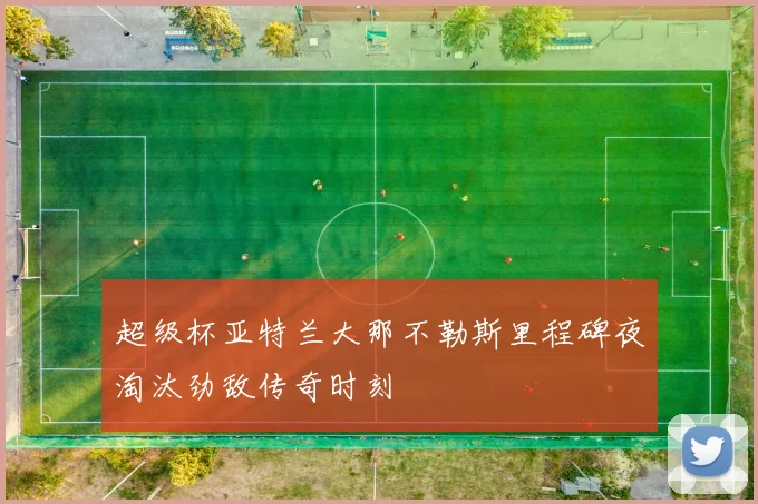 超级杯亚特兰大那不勒斯里程碑夜淘汰劲敌传奇时刻