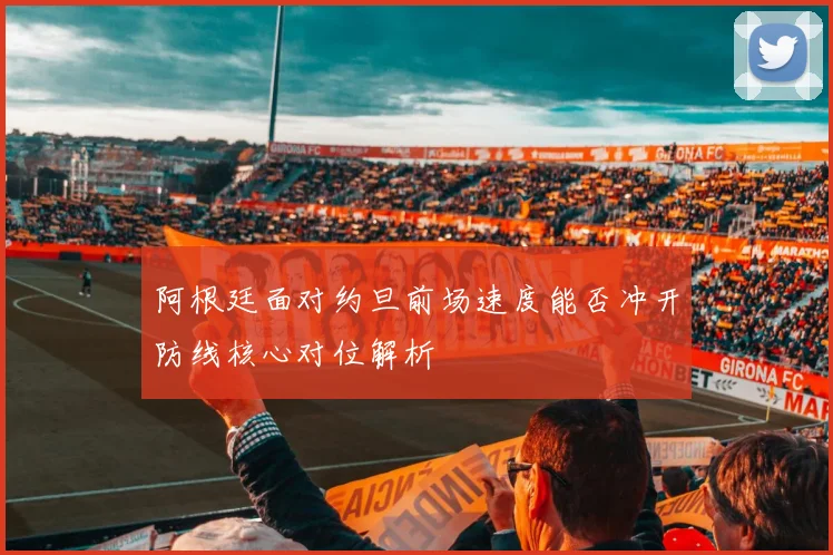 阿根廷面对约旦前场速度能否冲开防线核心对位解析
