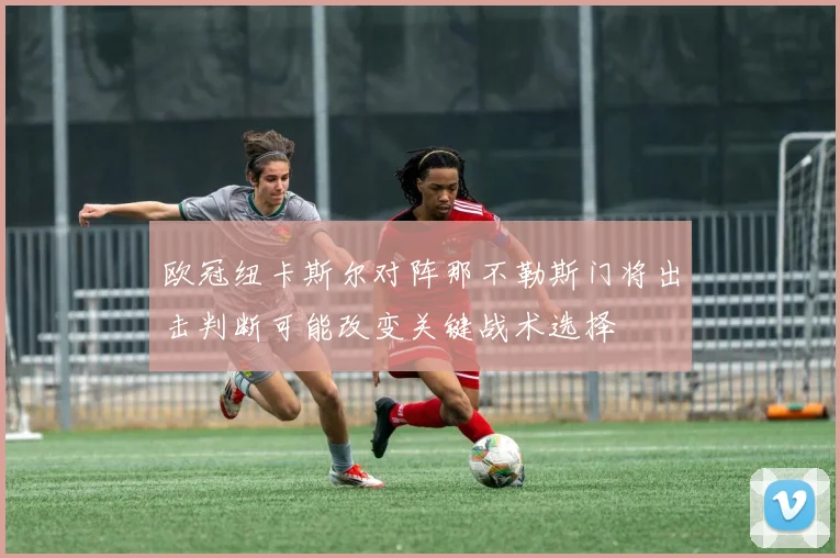 欧冠纽卡斯尔对阵那不勒斯门将出击判断可能改变关键战术选择