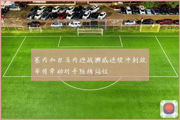 塞内加尔马内迎战挪威连续冲刺效率将牵动对手防线站位