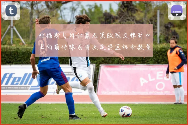 帕福斯与拜仁慕尼黑欧冠交锋时中卫向前传球或将决定禁区机会数量